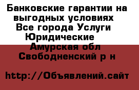 Банковские гарантии на выгодных условиях - Все города Услуги » Юридические   . Амурская обл.,Свободненский р-н